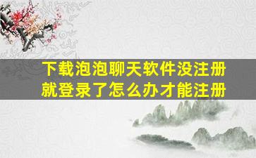 下载泡泡聊天软件没注册就登录了怎么办才能注册