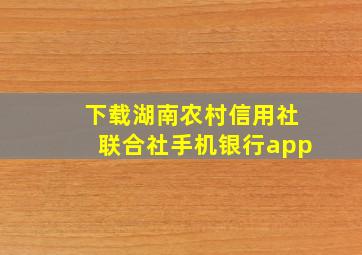 下载湖南农村信用社联合社手机银行app