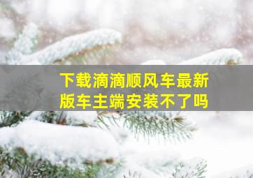 下载滴滴顺风车最新版车主端安装不了吗