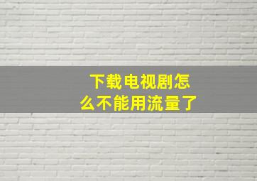 下载电视剧怎么不能用流量了