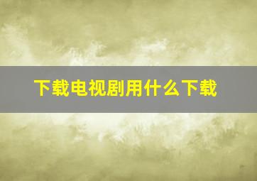 下载电视剧用什么下载