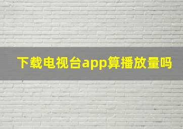 下载电视台app算播放量吗