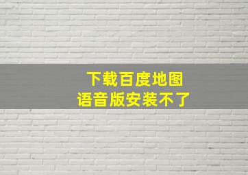 下载百度地图语音版安装不了