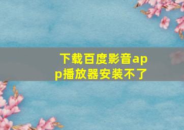 下载百度影音app播放器安装不了