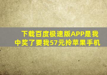 下载百度极速版APP是我中奖了要我57元拎苹果手机