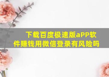 下载百度极速版aPP软件赚钱用微信登录有风险吗