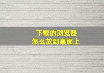 下载的浏览器怎么放到桌面上