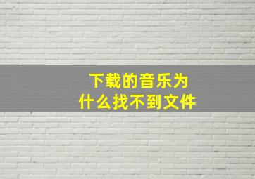 下载的音乐为什么找不到文件