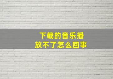 下载的音乐播放不了怎么回事