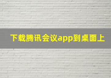 下载腾讯会议app到桌面上