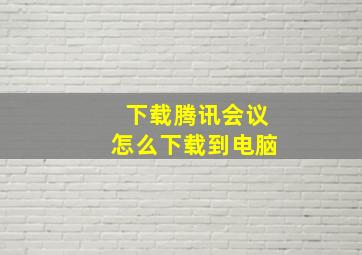 下载腾讯会议怎么下载到电脑