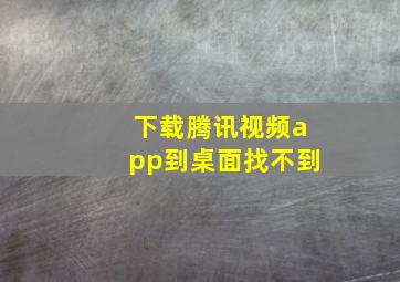 下载腾讯视频app到桌面找不到