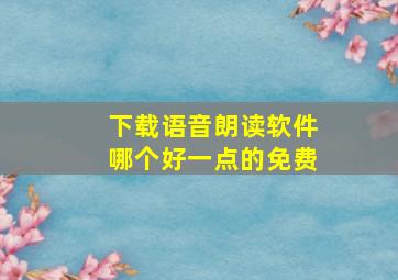 下载语音朗读软件哪个好一点的免费