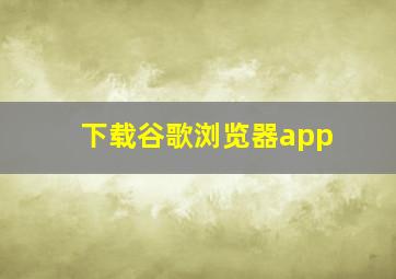 下载谷歌浏览器app