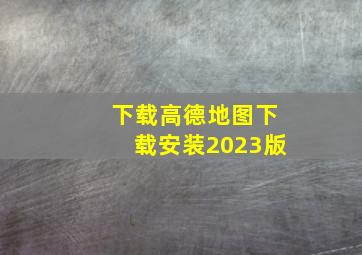 下载高德地图下载安装2023版