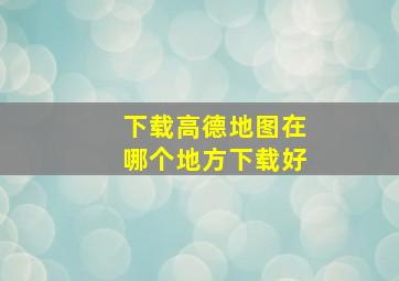 下载高德地图在哪个地方下载好