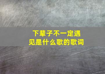 下辈子不一定遇见是什么歌的歌词