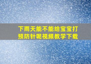 下雨天能不能给宝宝打预防针呢视频教学下载