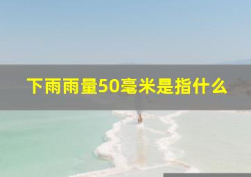 下雨雨量50毫米是指什么