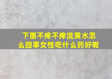 下面不疼不痒流黄水怎么回事女性吃什么药好呢