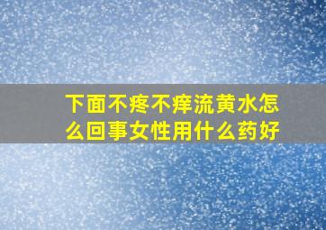 下面不疼不痒流黄水怎么回事女性用什么药好