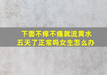 下面不痒不痛就流黄水五天了正常吗女生怎么办