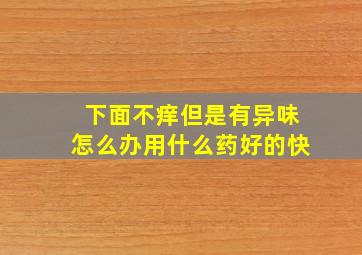 下面不痒但是有异味怎么办用什么药好的快