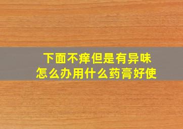 下面不痒但是有异味怎么办用什么药膏好使