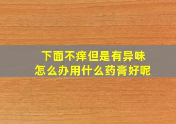 下面不痒但是有异味怎么办用什么药膏好呢