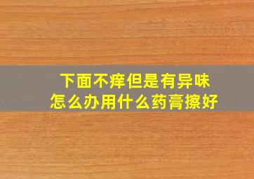 下面不痒但是有异味怎么办用什么药膏擦好