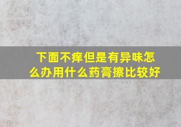 下面不痒但是有异味怎么办用什么药膏擦比较好