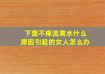 下面不痒流黄水什么原因引起的女人怎么办