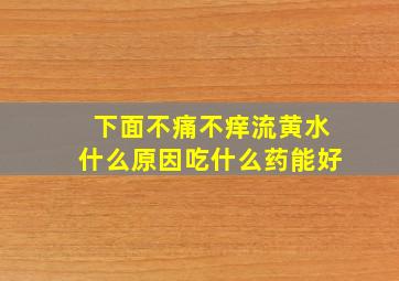 下面不痛不痒流黄水什么原因吃什么药能好