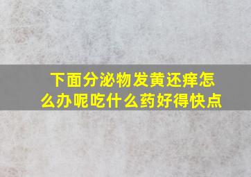 下面分泌物发黄还痒怎么办呢吃什么药好得快点