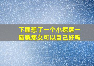 下面想了一个小疙瘩一碰就疼女可以自己好吗