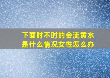 下面时不时的会流黄水是什么情况女性怎么办