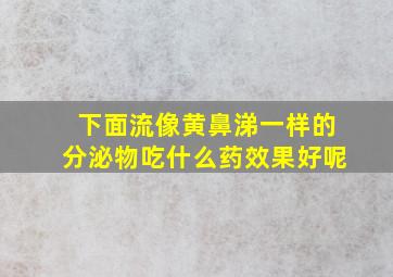 下面流像黄鼻涕一样的分泌物吃什么药效果好呢