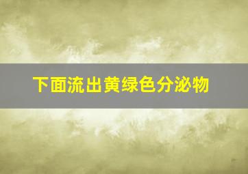 下面流出黄绿色分泌物