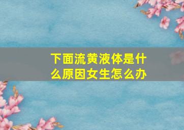 下面流黄液体是什么原因女生怎么办