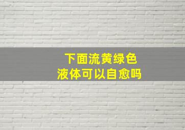 下面流黄绿色液体可以自愈吗