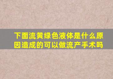 下面流黄绿色液体是什么原因造成的可以做流产手术吗