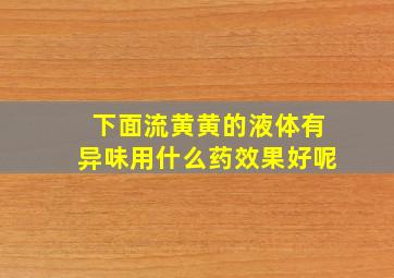 下面流黄黄的液体有异味用什么药效果好呢