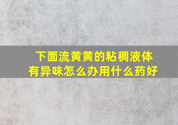 下面流黄黄的粘稠液体有异味怎么办用什么药好