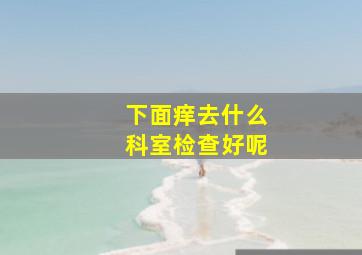 下面痒去什么科室检查好呢