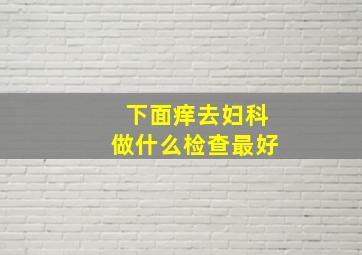 下面痒去妇科做什么检查最好