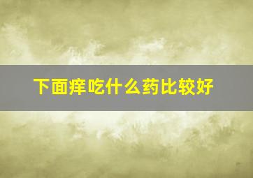 下面痒吃什么药比较好