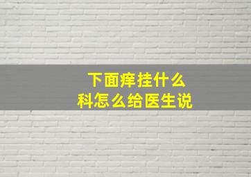 下面痒挂什么科怎么给医生说