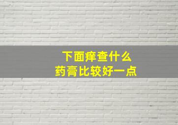 下面痒查什么药膏比较好一点