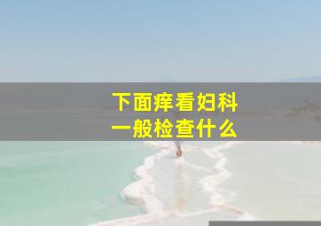 下面痒看妇科一般检查什么