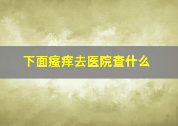 下面瘙痒去医院查什么